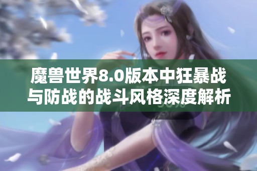 魔兽世界8.0版本中狂暴战与防战的战斗风格深度解析与对比