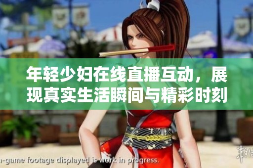 年轻少妇在线直播互动，展现真实生活瞬间与精彩时刻