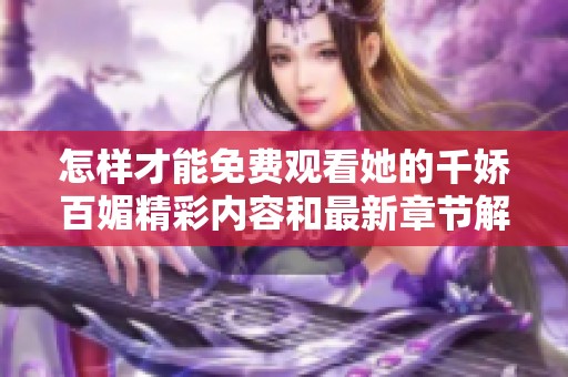 怎样才能免费观看她的千娇百媚精彩内容和最新章节解析