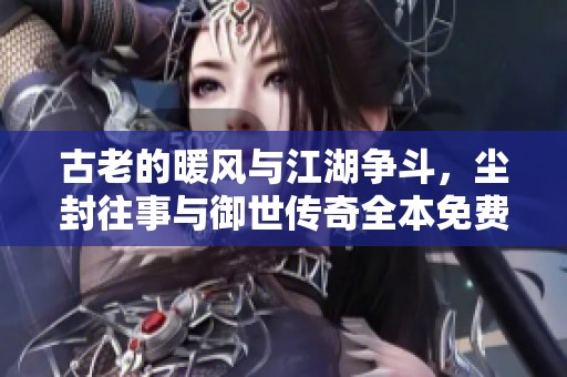 古老的暖风与江湖争斗，尘封往事与御世传奇全本免费阅读指南