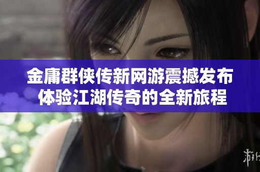 金庸群侠传新网游震撼发布 体验江湖传奇的全新旅程