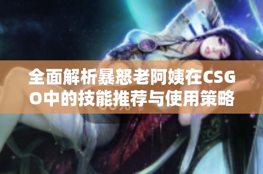 全面解析暴怒老阿姨在CSGO中的技能推荐与使用策略