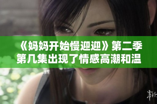 《妈妈开始慢迎迎》第二季第几集出现了情感高潮和温馨时刻探讨