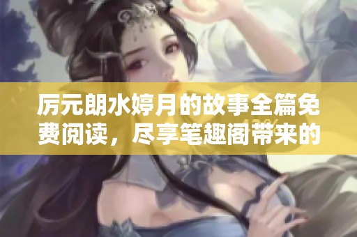 厉元朗水婷月的故事全篇免费阅读，尽享笔趣阁带来的精彩内容