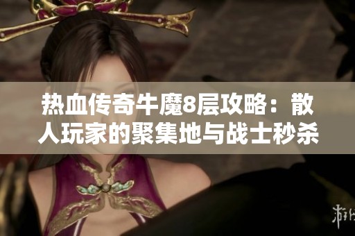 热血传奇牛魔8层攻略：散人玩家的聚集地与战士秒杀之地