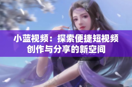 小蓝视频：探索便捷短视频创作与分享的新空间
