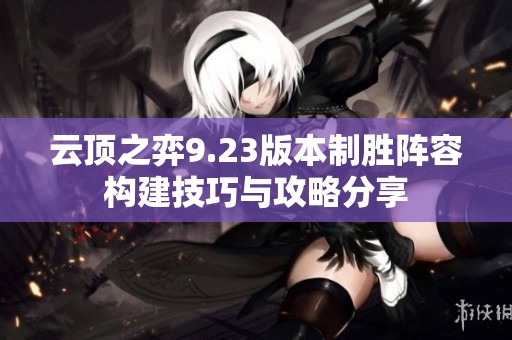 云顶之弈9.23版本制胜阵容构建技巧与攻略分享