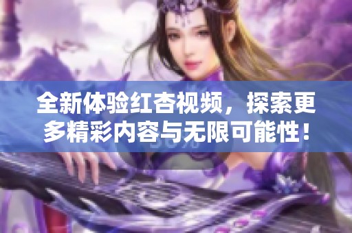 全新体验红杏视频，探索更多精彩内容与无限可能性！