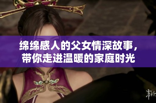 绵绵感人的父女情深故事，带你走进温暖的家庭时光