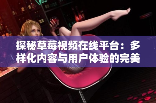 探秘草莓视频在线平台：多样化内容与用户体验的完美结合