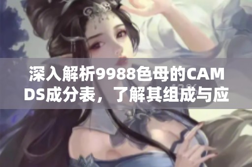 深入解析9988色母的CAMDS成分表，了解其组成与应用特点