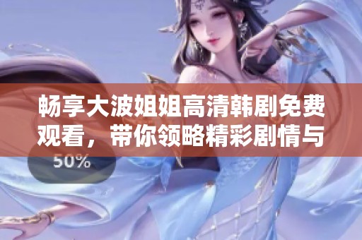 畅享大波姐姐高清韩剧免费观看，带你领略精彩剧情与动人瞬间