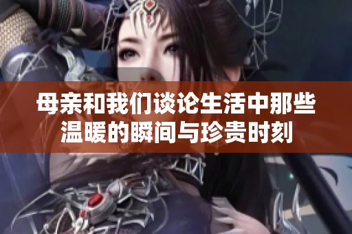 母亲和我们谈论生活中那些温暖的瞬间与珍贵时刻