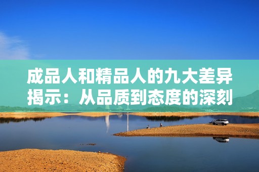 成品人和精品人的九大差异揭示：从品质到态度的深刻对比分析