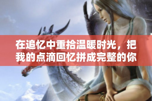 在追忆中重拾温暖时光，把我的点滴回忆拼成完整的你