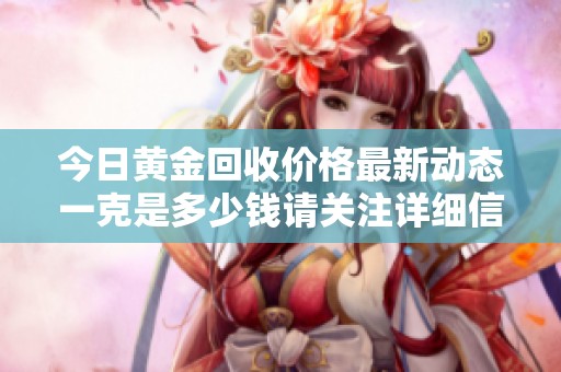 今日黄金回收价格最新动态一克是多少钱请关注详细信息