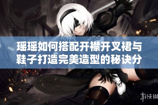 瑶瑶如何搭配开襟开叉裙与鞋子打造完美造型的秘诀分享