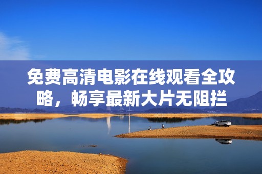 免费高清电影在线观看全攻略，畅享最新大片无阻拦