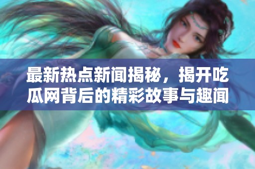 最新热点新闻揭秘，揭开吃瓜网背后的精彩故事与趣闻内幕