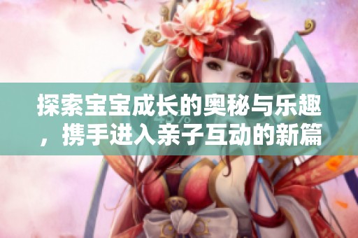 探索宝宝成长的奥秘与乐趣，携手进入亲子互动的新篇章