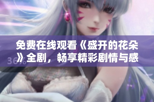 免费在线观看《盛开的花朵》全剧，畅享精彩剧情与感人故事！