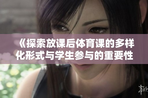 《探索放课后体育课的多样化形式与学生参与的重要性》