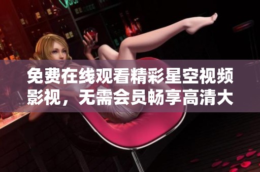 免费在线观看精彩星空视频影视，无需会员畅享高清大片