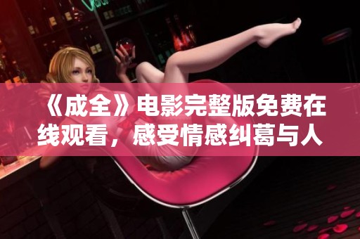《成全》电影完整版免费在线观看，感受情感纠葛与人生选择的深刻故事