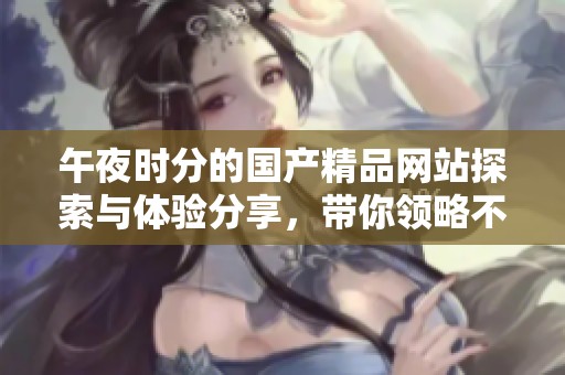 午夜时分的国产精品网站探索与体验分享，带你领略不一样的视觉盛宴