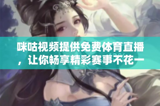 咪咕视频提供免费体育直播，让你畅享精彩赛事不花一分钱