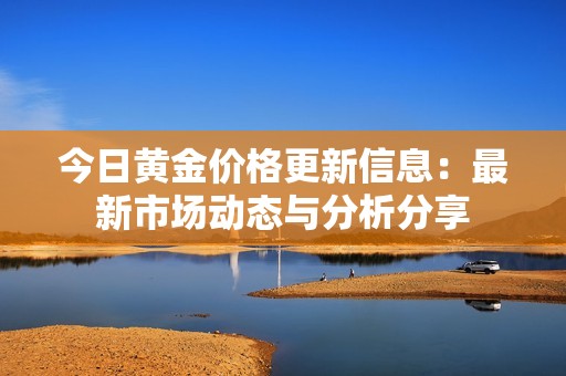 今日黄金价格更新信息：最新市场动态与分析分享