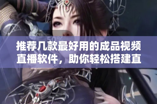 推荐几款最好用的成品视频直播软件，助你轻松搭建直播平台