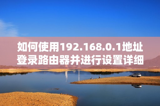 如何使用192.168.0.1地址登录路由器并进行设置详细指南