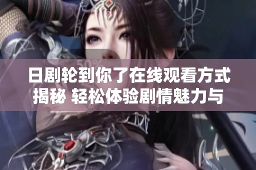 日剧轮到你了在线观看方式揭秘 轻松体验剧情魅力与悬疑感
