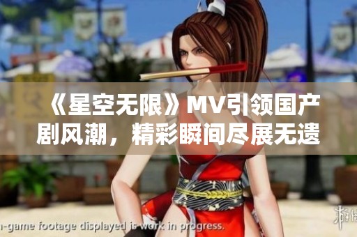 《星空无限》MV引领国产剧风潮，精彩瞬间尽展无遗