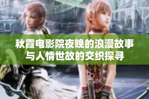 秋霞电影院夜晚的浪漫故事与人情世故的交织探寻