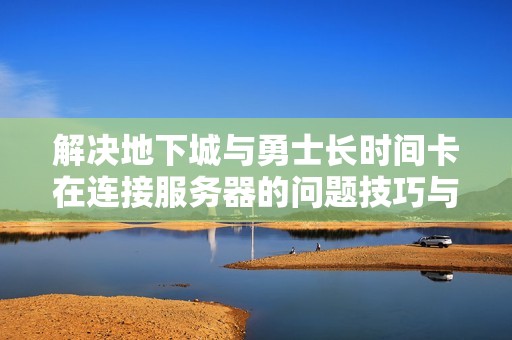 解决地下城与勇士长时间卡在连接服务器的问题技巧与建议