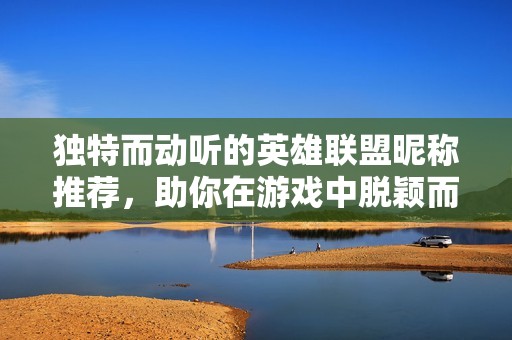 独特而动听的英雄联盟昵称推荐，助你在游戏中脱颖而出