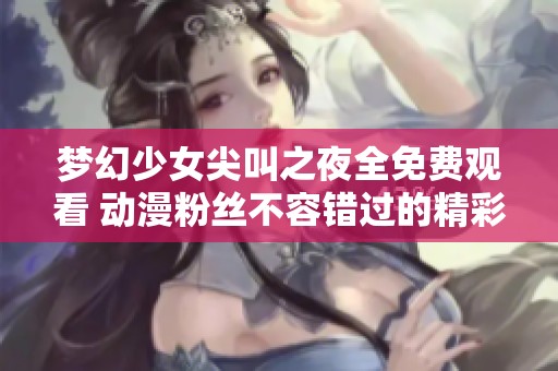 梦幻少女尖叫之夜全免费观看 动漫粉丝不容错过的精彩之作
