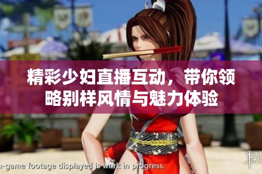 精彩少妇直播互动，带你领略别样风情与魅力体验