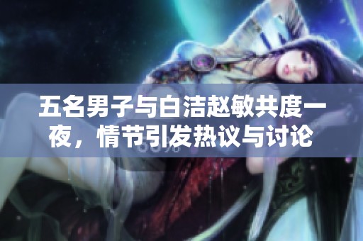 五名男子与白洁赵敏共度一夜，情节引发热议与讨论