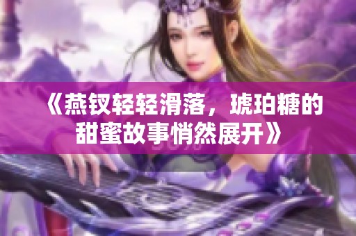 《燕钗轻轻滑落，琥珀糖的甜蜜故事悄然展开》