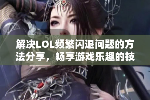 解决LOL频繁闪退问题的方法分享，畅享游戏乐趣的技巧指南
