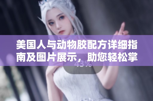 美国人与动物胶配方详细指南及图片展示，助您轻松掌握制作技巧