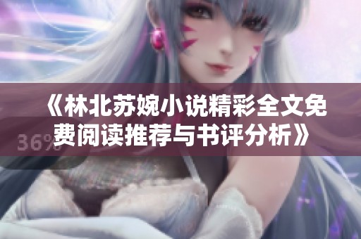 《林北苏婉小说精彩全文免费阅读推荐与书评分析》