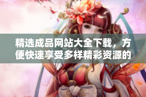 精选成品网站大全下载，方便快速享受多样精彩资源的最佳选择