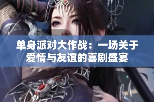 单身派对大作战：一场关于爱情与友谊的喜剧盛宴