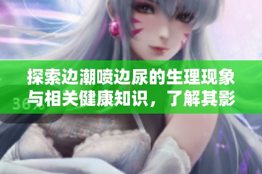 探索边潮喷边尿的生理现象与相关健康知识，了解其影响与应对方法