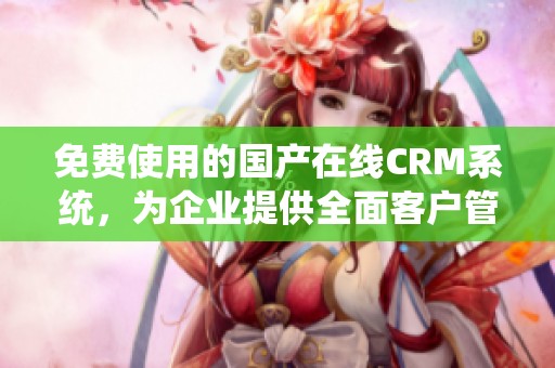免费使用的国产在线CRM系统，为企业提供全面客户管理解决方案