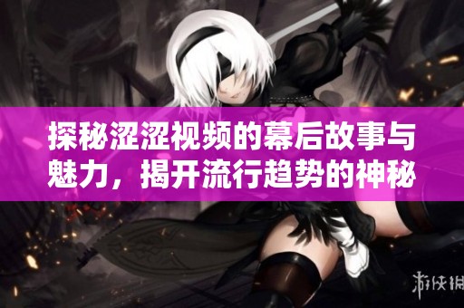 探秘涩涩视频的幕后故事与魅力，揭开流行趋势的神秘面纱